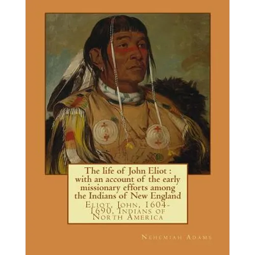 The life of John Eliot: with an account of the early missionary efforts among the Indians of New England. By: Nehemiah Adams: Eliot, John, 160 - Paperback