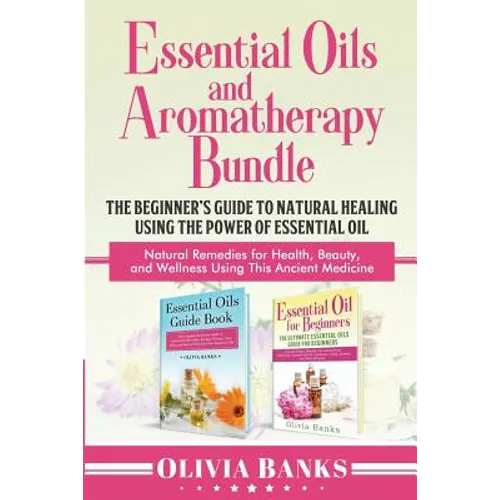 Essential Oils and Aromatherapy Bundle: The Beginner's Guide to Natural Healing Using the Power of Essential Oil: Natural Remedies for Health, Beauty, - Paperback