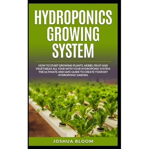 Hydroponics Growing System: How to start growing plants, herbs, fruit and vegetables all year with your hydroponics system. The ultimate and safe - Paperback
