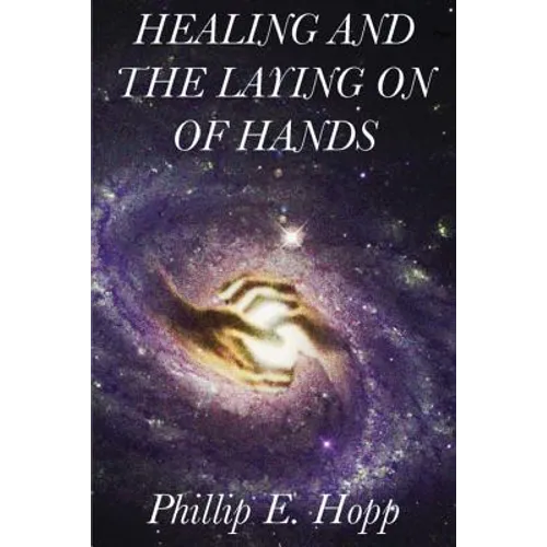 Healing and the Laying on of Hands: An In-Depth and Scholarly Look Into the Scriptural Origins and Applications of Laying on of Hands for Healing, Aut - Paperback