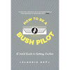 How to Be a Bush Pilot: A Field Guide to Getting Luckier - Paperback