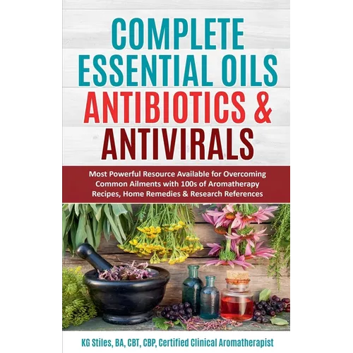 Complete Essential Oil Antibiotics & Antivirals: Most Powerful Resource Available for Overcoming Ailments with 100s of Aromatherapy Recipes, Home Reme - Paperback