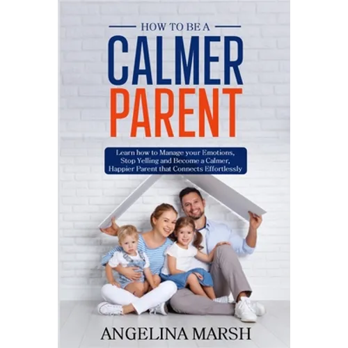 How to Be a Calmer Parent: Learn how to Manage your Emotions, Stop Yelling and Become a Calmer, Happier Parent that Connects Effortlessly - Paperback