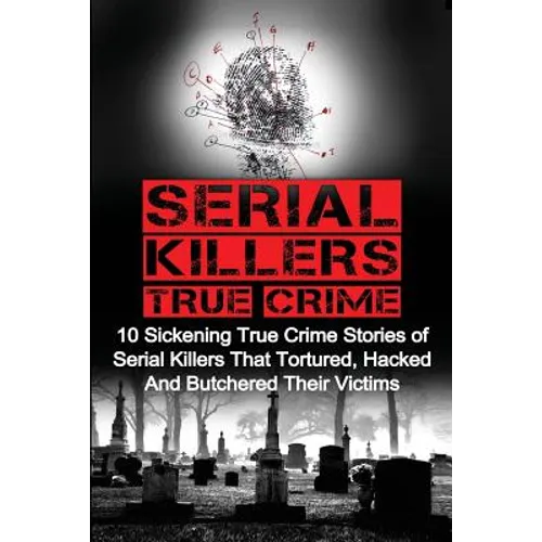 Serial Killers True Crime: 10 Sickening True Crime Stories Of Serial Killers That Tortured, Hacked And Butchered Their Victims - Paperback