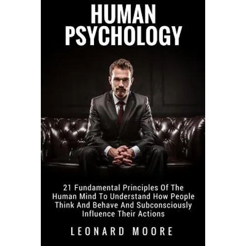 Human Psychology: 21 Fundamental Principles Of The Human Mind To Understand How People Think And Behave And Subconsciously Influence Their Actions - Paperback