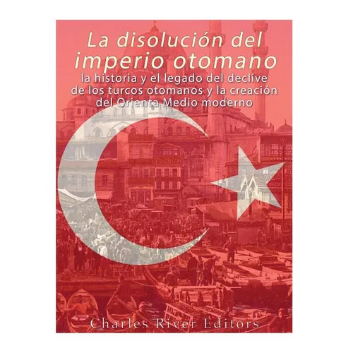 La disolución del imperio otomano: La historia y el legado del declive de los turcos otomanos y la creación del Oriente Medio moderno - Paperback