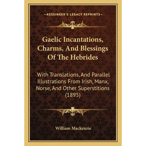 Gaelic Incantations, Charms, And Blessings Of The Hebrides: With Translations, And Parallel Illustrations From Irish, Manx, Norse, And Other Superstit - Paperback