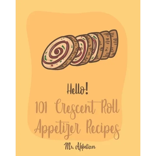 Hello! 101 Crescent Roll Appetizer Recipes: Best Crescent Roll-Up Cookbook Ever For Beginners [Simple Appetizer Cookbook, Homemade Snacks Cookbook, Ri - Paperback