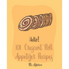 Hello! 101 Crescent Roll Appetizer Recipes: Best Crescent Roll-Up Cookbook Ever For Beginners [Simple Appetizer Cookbook, Homemade Snacks Cookbook, Ri - Paperback