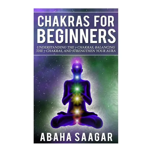 Chakras For Beginners: Understanding The Seven Chakras, Balancing The Seven Chakras, and Strengthen Your Aura - Paperback