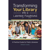 Transforming Your Library Into a Learning Playground: A Practical Guide for Public Librarians - Paperback