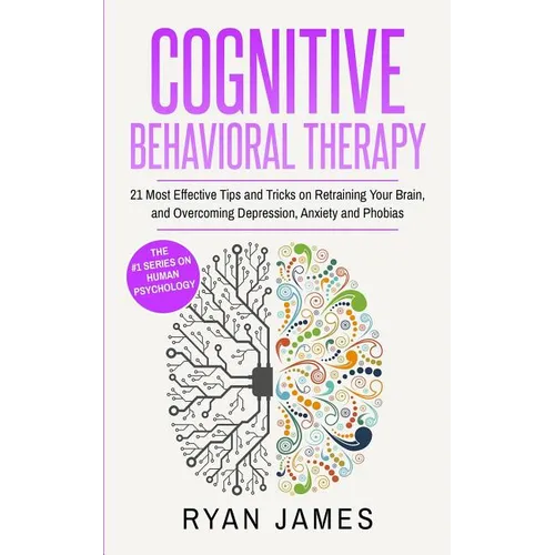 Cognitive Behavioral Therapy: 21 Most Effective Tips and Tricks on Retraining Your Brain, and Overcoming Depression, Anxiety and Phobias (Cognitive Be - Paperback