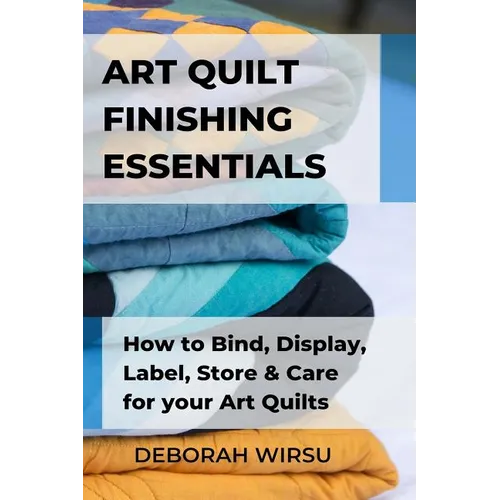 Art Quilt Finishing Essentials: How to Bind, Display, Label, Store and Care for your Art Quilts - a Guide for New Art Quilters - Paperback