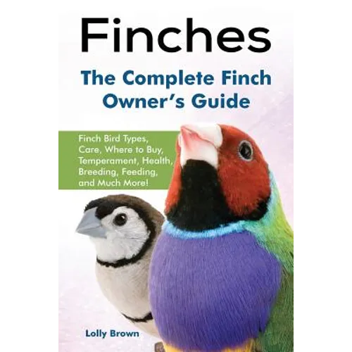 Finches: Finch Bird Types, Care, Where to Buy, Temperament, Health, Breeding, Feeding, and Much More! The Complete Finch Owner's Guide - Paperback