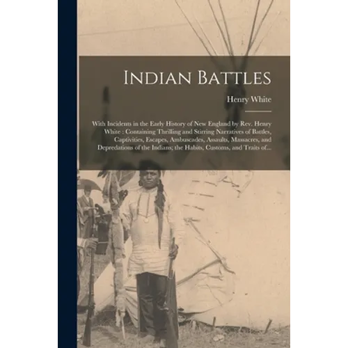 Indian Battles [microform]: With Incidents in the Early History of New England by Rev. Henry White: Containing Thrilling and Stirring Narratives o - Paperback