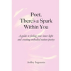 Poet, There's a Spark Within You: A guide to feeling your inner light and creating embodied nature poetry - Paperback