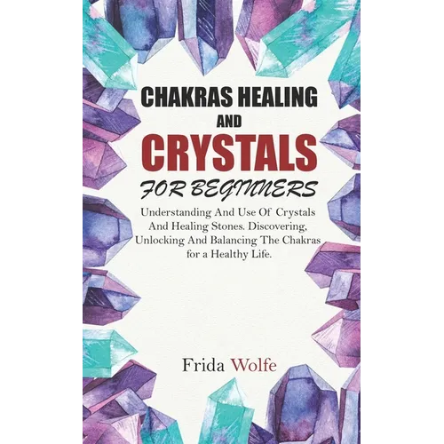 Chakras Healing And Crystals For Beginners: Understanding And Use Of Crystals And Healing Stones. Discovering, Unlocking And Balancing The Chakras for - Paperback