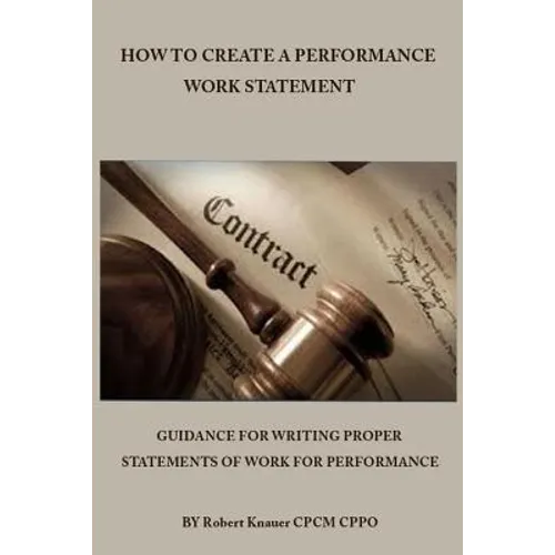 How to Create a Performance Work Statement: Guidance for Writing Proper Statements of Work for Performance - Paperback