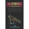 Calisthenics for Beginners: Get in Shape and Stay in Shape for the Rest of your Life without Going to the Gym - Paperback