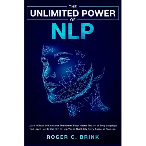 The Unlimited Power of NLP: Learn to Read and Interpret The Human Body. Master The Art of Body Language and Learn How to Use NLP to Help You in Absolu - Paperback