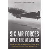 Six Air Forces Over the Atlantic: How Allied Airmen Helped Win the Battle of the Atlantic - Hardcover