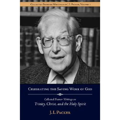 Celebrating the Saving Work of God: Collected Shorter Writings of J.I. Packer on the Trinity, Christ, and the Holy Spirit - Paperback