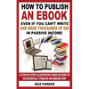 How to Publish an eBook Even If You Can't Write: and Make Thousands of Dollars in Passive Income: A Step-By-Step Illustrated Guide On How To Successfu - Paperback