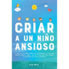Criar a un Niño Ansioso: La guía de los padres empáticos para manejar la ansiedad infantil desde el amor y la empatía - Incluye 10 métodos para educar - Paperback