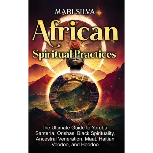 African Spiritual Practices: The Ultimate Guide to Yoruba, Santería, Orishas, Black Spirituality, Ancestral Veneration, Maat, Haitian Voodoo, and Hood - Hardcover