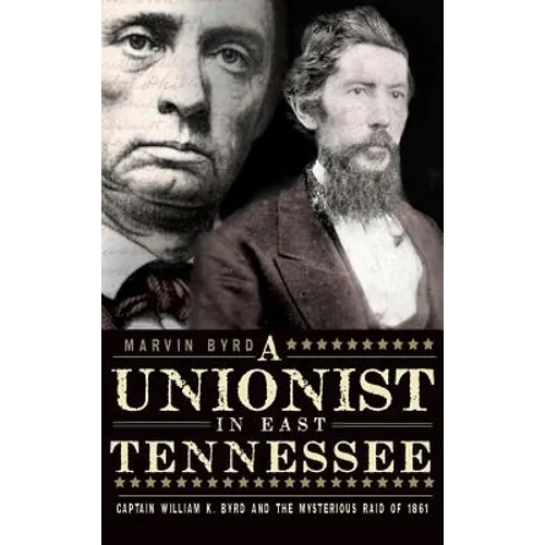 The Unionist in East Tennessee: Captain William K. Byrd and the Mysterious Raid of 1861 - Hardcover