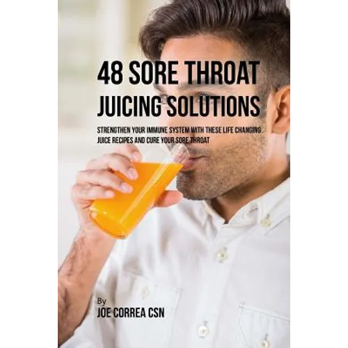 48 Sore Throat Juicing Solutions: Strengthen Your Immune System with These Life Changing Juice Recipes and Cure Your Sore Throat - Paperback
