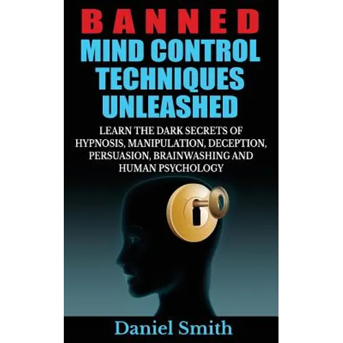 Banned Mind Control Techniques Unleashed: Learn The Dark Secrets Of Hypnosis, Manipulation, Deception, Persuasion, Brainwashing And Human Psychology - Paperback