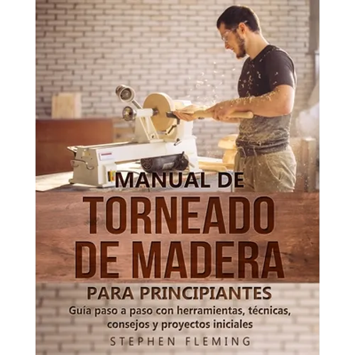 Manual de Torneado de Madera para Principiantes: Guía paso a paso con herramientas, técnicas, consejos y proyectos iniciales - Paperback