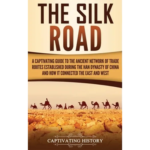 The Silk Road: A Captivating Guide to the Ancient Network of Trade Routes Established during the Han Dynasty of China and How It Connected the East an - Hardcover