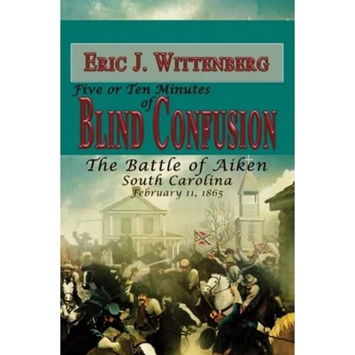 Five or Ten Minutes of Blind Confusion: The Battle of Aiken, South Carolina, February 11, 1865 - Paperback