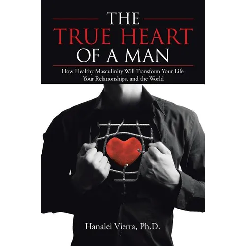 The TRUE HEART of a MAN: How Healthy Masculinity Will Transform Your Life, Your Relationships, and the World - Paperback