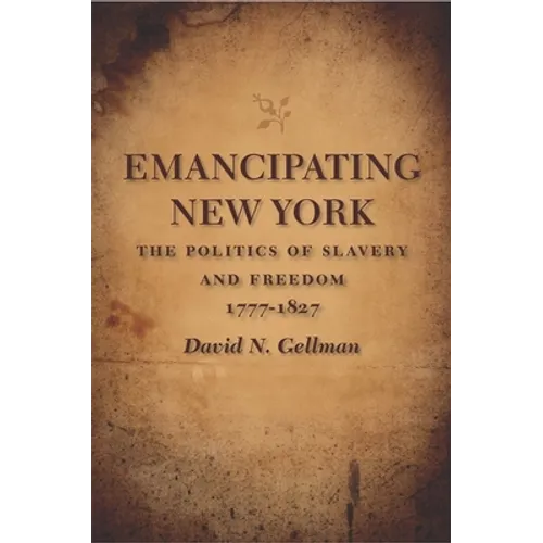 Emancipating New York: The Politics of Slavery and Freedom, 1777-1827 - Paperback