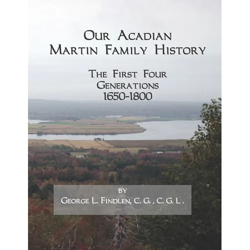 Our Acadian Martin Family History: The First Four Generations, 1650-1800. From Barnabé Martin and Jeanne Pelletret of Port Royal, Acadia, to Simon Mar - Paperback