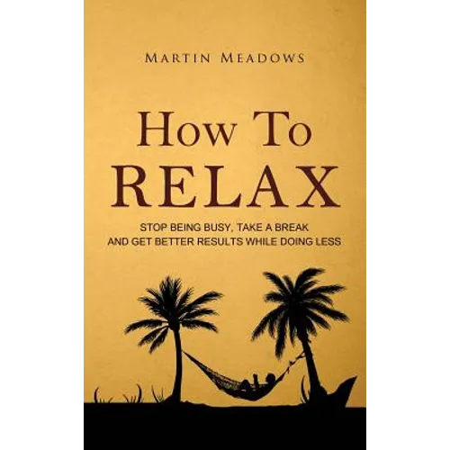 How to Relax: Stop Being Busy, Take a Break and Get Better Results While Doing Less - Hardcover