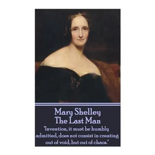 Mary Shelley - The Last Man: "Invention, it must be humbly admitted, does not consist in creating out of void, but out of chaos." - Paperback