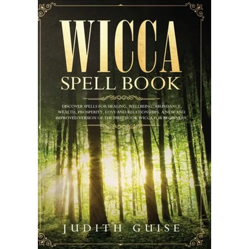 Wicca Spell Book: Discover Spells for Healing, Wellbeing, Abundance, Wealth, Prosperity, Love and Relationships. A New and Improved Version of The Fir - Hardcover