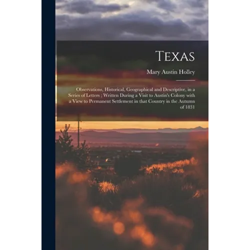 Texas: Observations, Historical, Geographical and Descriptive, in a Series of Letters; Written During a Visit to Austin's Col - Paperback