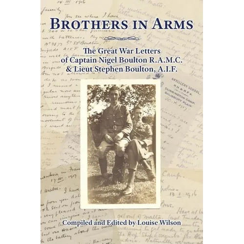 Brothers in Arms: The Great War Letters of Captain Nigel Boulton R.A.M.C. and Lieut Stephen Boulton, A.I.F. - Paperback