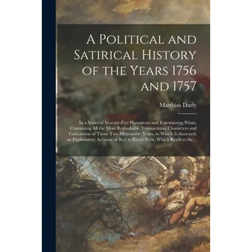 A Political and Satirical History of the Years 1756 and 1757: in a Series of Seventy-five Humorous and Entertaining Prints, Containing All the Most Re - Paperback