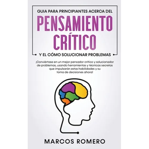 Guia para principiantes acerca del Pensamiento Crítico y el cómo Solucionar problemas: ¡Conviértase en un mejor pensador crítico y solucionador de pro - Paperback