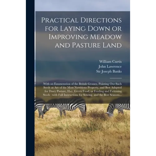 Practical Directions for Laying Down or Improving Meadow and Pasture Land: With an Enumeration of the British Grasses, Pointing out Such Seeds as Are - Paperback