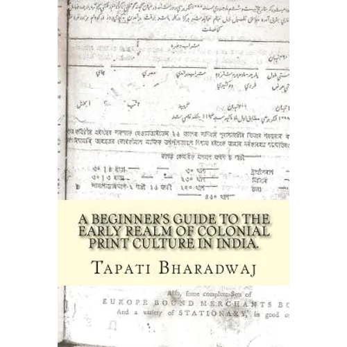 A Beginners Guide to the Early Realm of Colonial Print Culture in India: Making sense of the curious nature of early print in Bengal (1780-1820). - Paperback