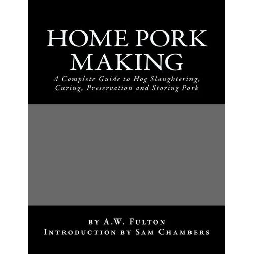 Home Pork Making: A Complete Guide to Hog Slaughtering, Curing, Preservation and Storing Pork - Paperback
