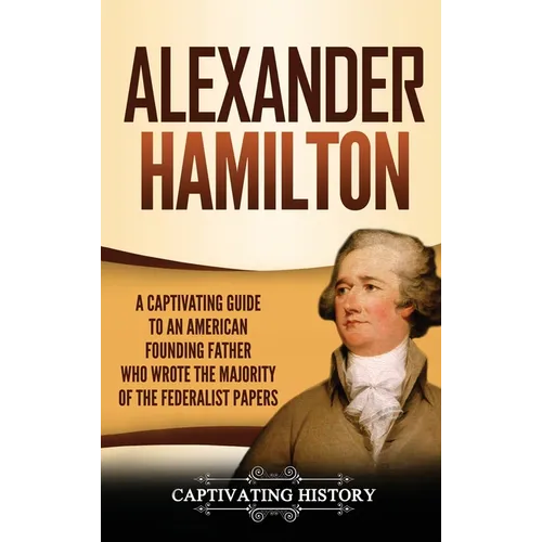 Alexander Hamilton: A Captivating Guide to an American Founding Father Who Wrote the Majority of The Federalist Papers - Hardcover