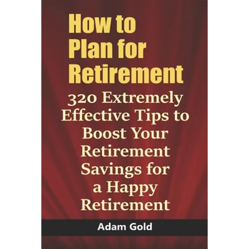 How to Plan for Retirement: 320 Extremely Effective Tips to Boost Your Retirement Savings for a Happy Retirement - Paperback